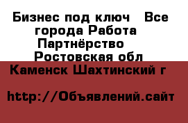 Бизнес под ключ - Все города Работа » Партнёрство   . Ростовская обл.,Каменск-Шахтинский г.